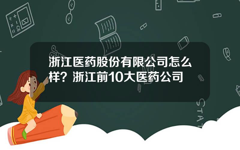 浙江医药股份有限公司怎么样？浙江前10大医药公司