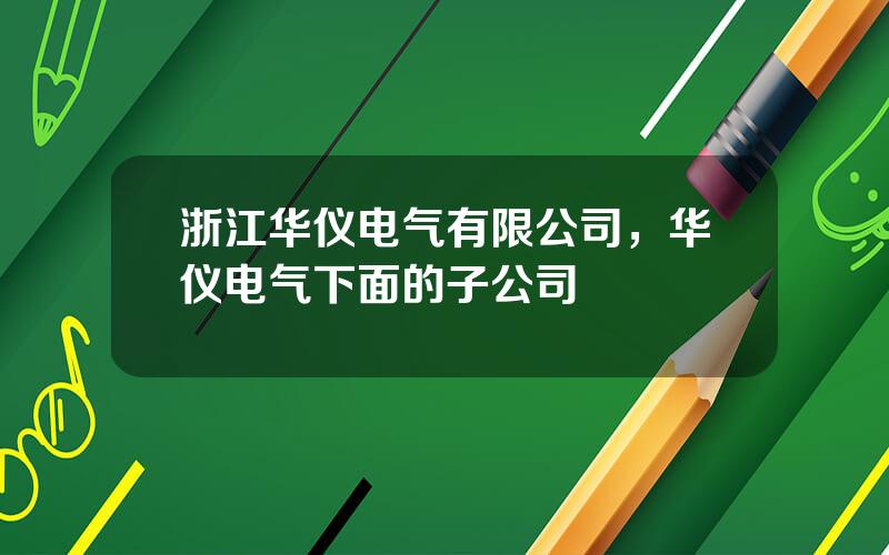 浙江华仪电气有限公司，华仪电气下面的子公司