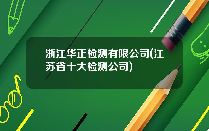 浙江华正检测有限公司(江苏省十大检测公司)