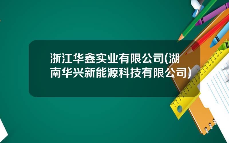 浙江华鑫实业有限公司(湖南华兴新能源科技有限公司)