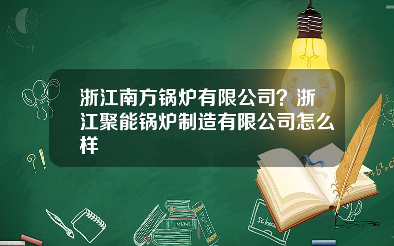 浙江南方锅炉有限公司？浙江聚能锅炉制造有限公司怎么样