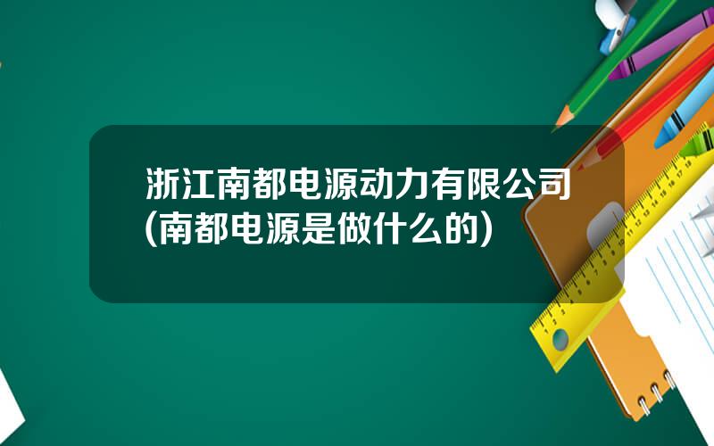 浙江南都电源动力有限公司(南都电源是做什么的)