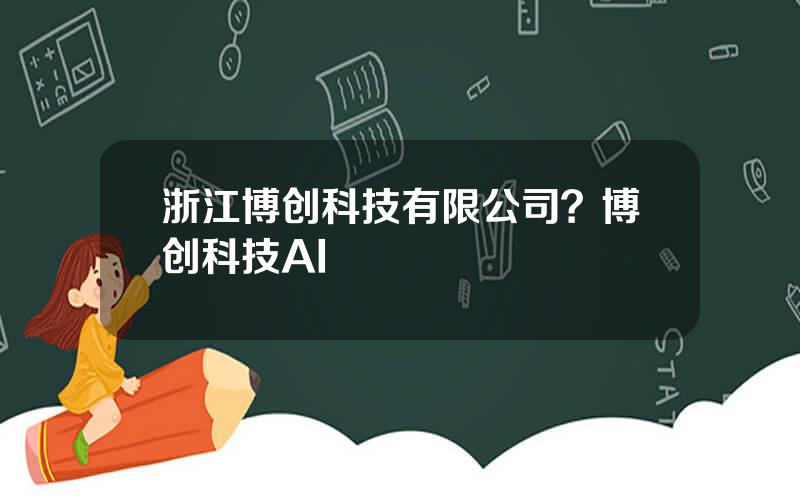 浙江博创科技有限公司？博创科技AI