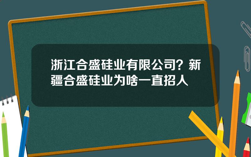 浙江合盛硅业有限公司？新疆合盛硅业为啥一直招人