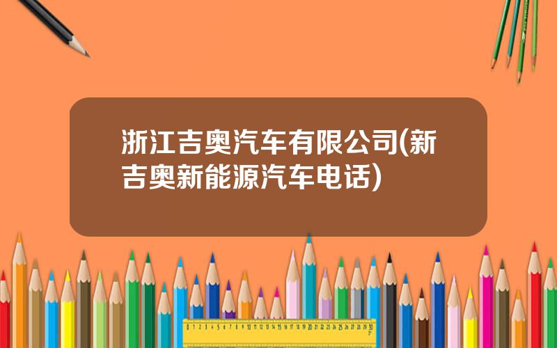 浙江吉奥汽车有限公司(新吉奥新能源汽车电话)