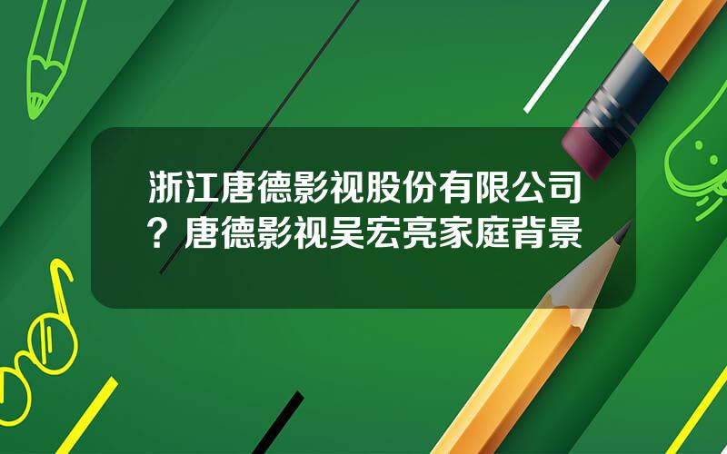 浙江唐德影视股份有限公司？唐德影视吴宏亮家庭背景