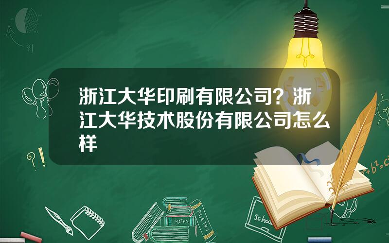 浙江大华印刷有限公司？浙江大华技术股份有限公司怎么样