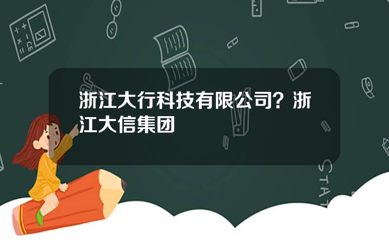 浙江大行科技有限公司？浙江大信集团