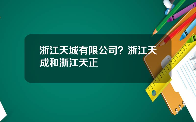 浙江天城有限公司？浙江天成和浙江天正