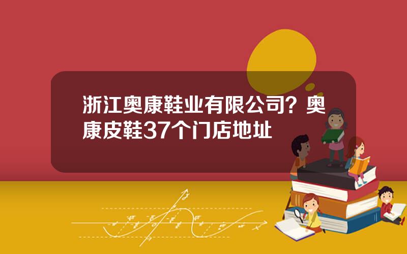 浙江奥康鞋业有限公司？奥康皮鞋37个门店地址