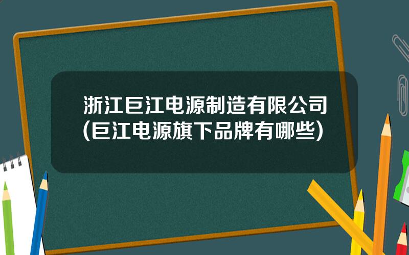 浙江巨江电源制造有限公司(巨江电源旗下品牌有哪些)