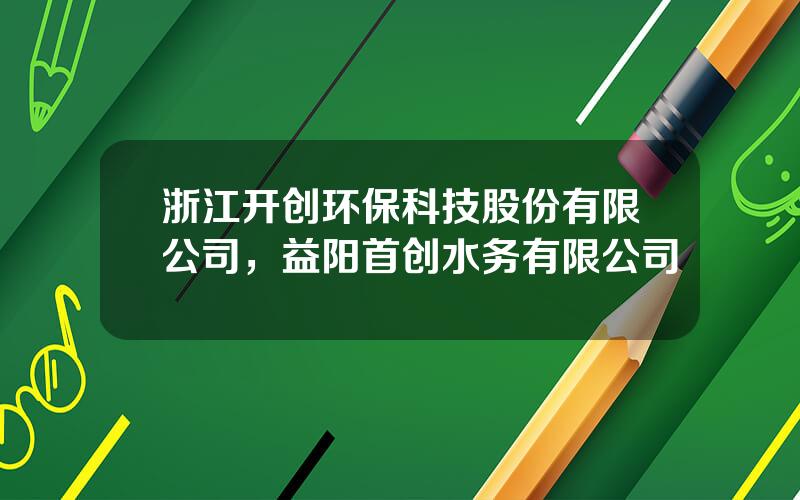 浙江开创环保科技股份有限公司，益阳首创水务有限公司