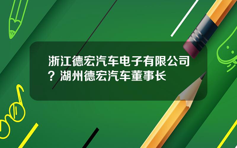 浙江德宏汽车电子有限公司？湖州德宏汽车董事长