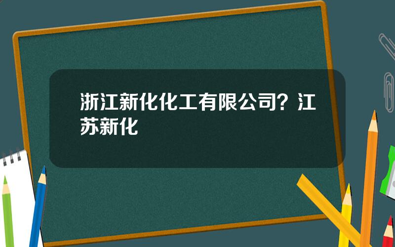 浙江新化化工有限公司？江苏新化