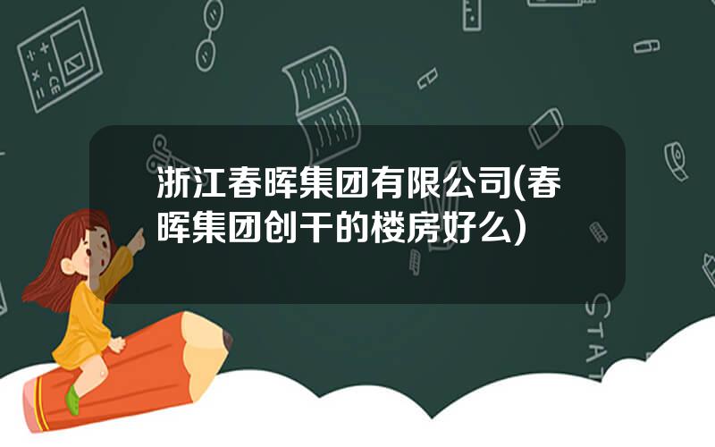 浙江春晖集团有限公司(春晖集团创干的楼房好么)