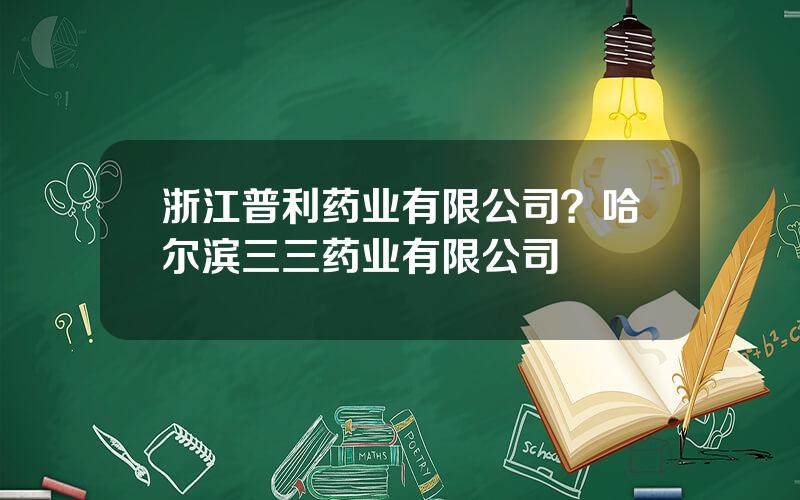 浙江普利药业有限公司？哈尔滨三三药业有限公司