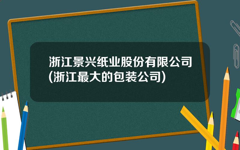 浙江景兴纸业股份有限公司(浙江最大的包装公司)