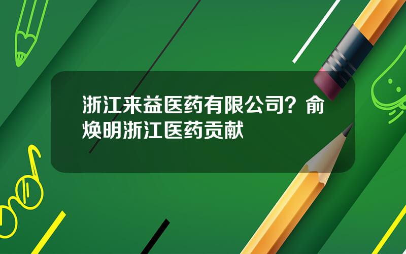 浙江来益医药有限公司？俞焕明浙江医药贡献