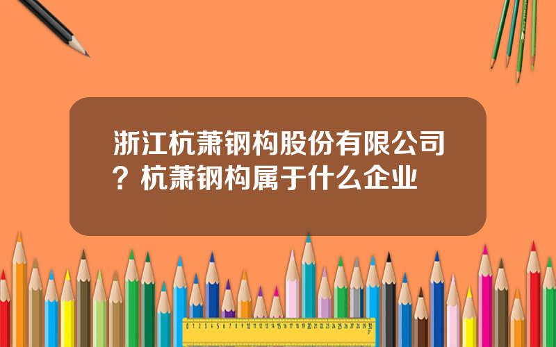 浙江杭萧钢构股份有限公司？杭萧钢构属于什么企业