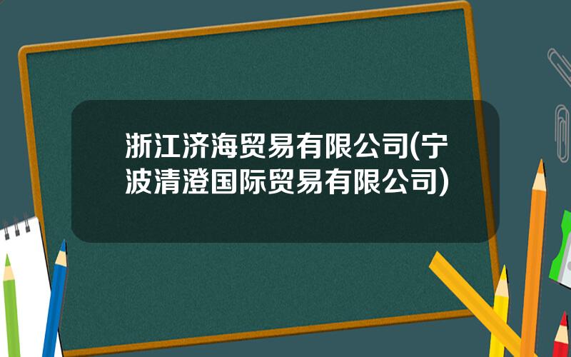 浙江济海贸易有限公司(宁波清澄国际贸易有限公司)