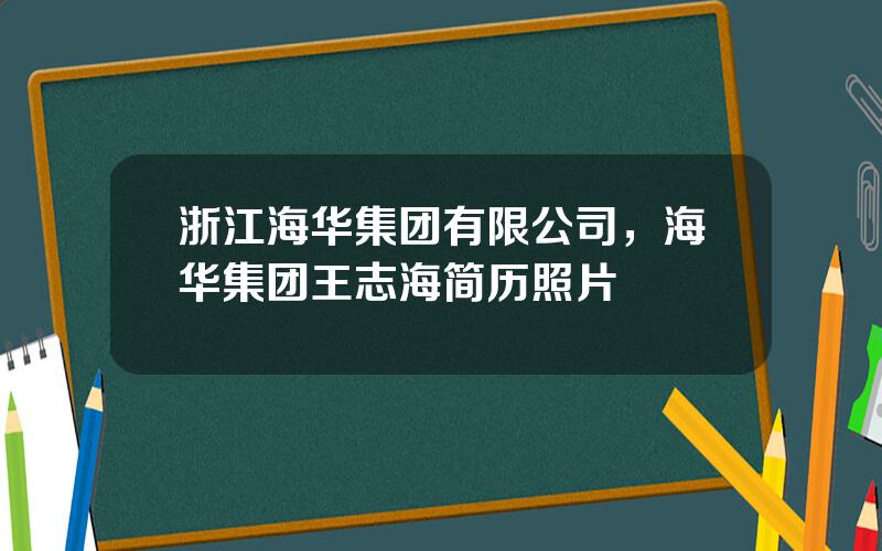 浙江海华集团有限公司，海华集团王志海简历照片