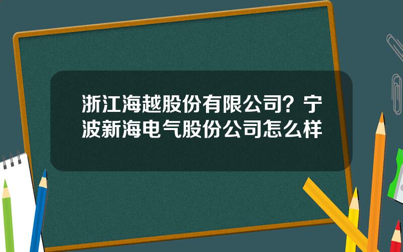 浙江海越股份有限公司？宁波新海电气股份公司怎么样