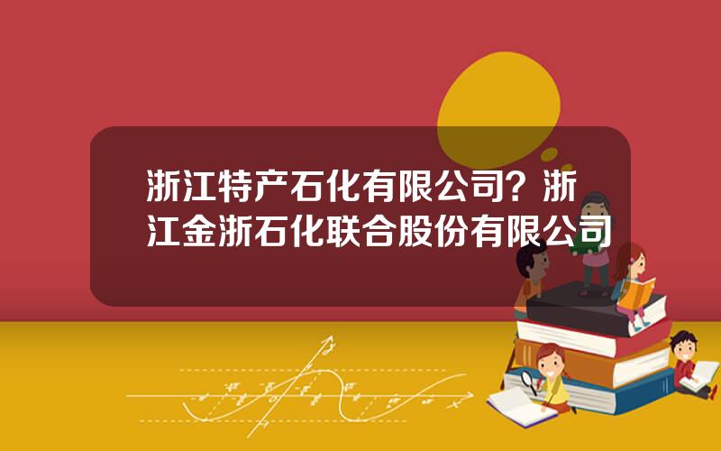 浙江特产石化有限公司？浙江金浙石化联合股份有限公司