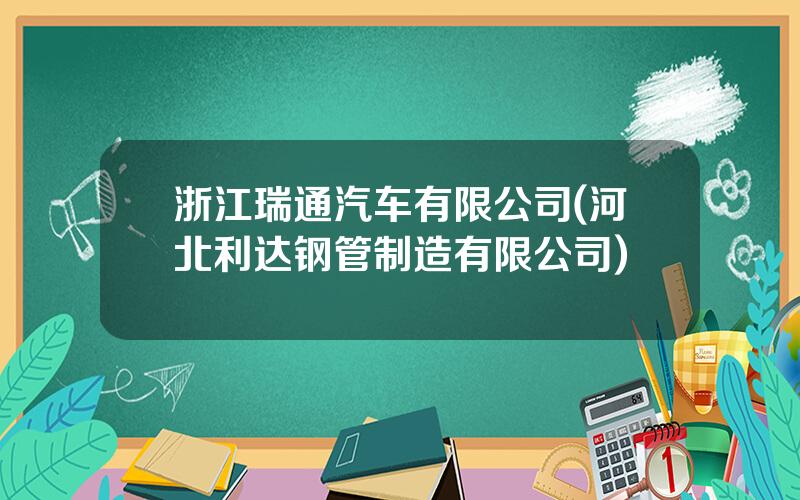 浙江瑞通汽车有限公司(河北利达钢管制造有限公司)