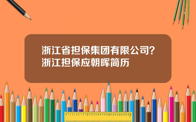 浙江省担保集团有限公司？浙江担保应朝晖简历