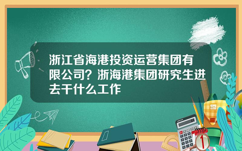 浙江省海港投资运营集团有限公司？浙海港集团研究生进去干什么工作