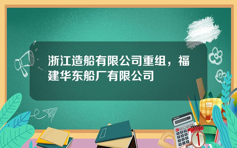 浙江造船有限公司重组，福建华东船厂有限公司