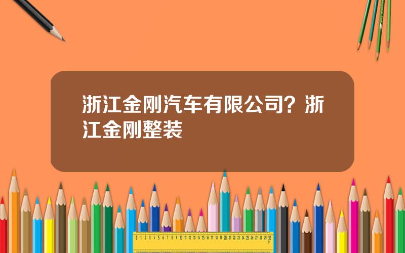 浙江金刚汽车有限公司？浙江金刚整装