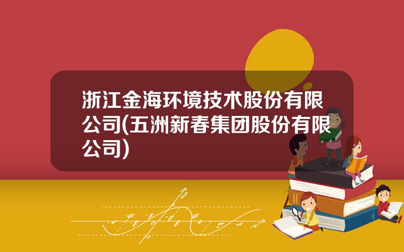 浙江金海环境技术股份有限公司(五洲新春集团股份有限公司)