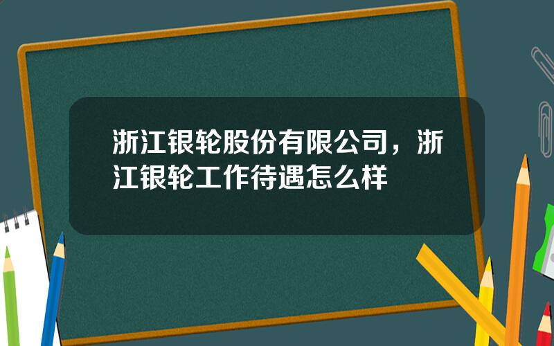 浙江银轮股份有限公司，浙江银轮工作待遇怎么样