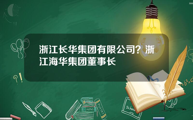 浙江长华集团有限公司？浙江海华集团董事长