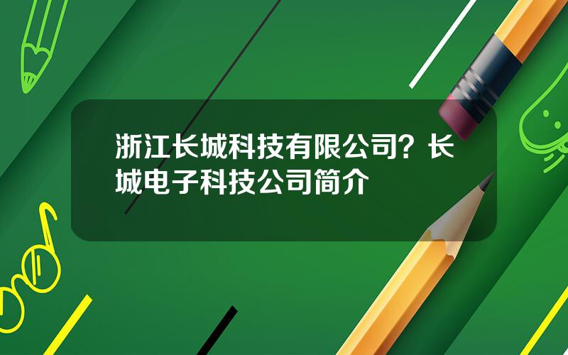 浙江长城科技有限公司？长城电子科技公司简介