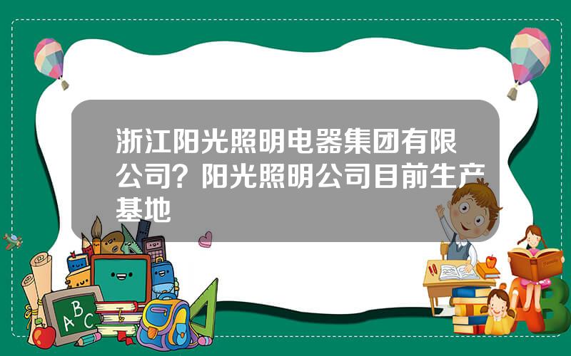 浙江阳光照明电器集团有限公司？阳光照明公司目前生产基地