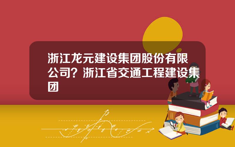 浙江龙元建设集团股份有限公司？浙江省交通工程建设集团