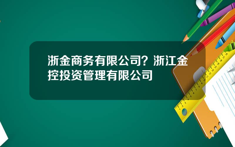 浙金商务有限公司？浙江金控投资管理有限公司