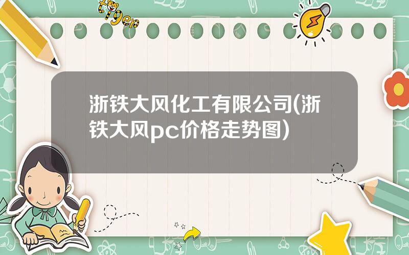 浙铁大风化工有限公司(浙铁大风pc价格走势图)