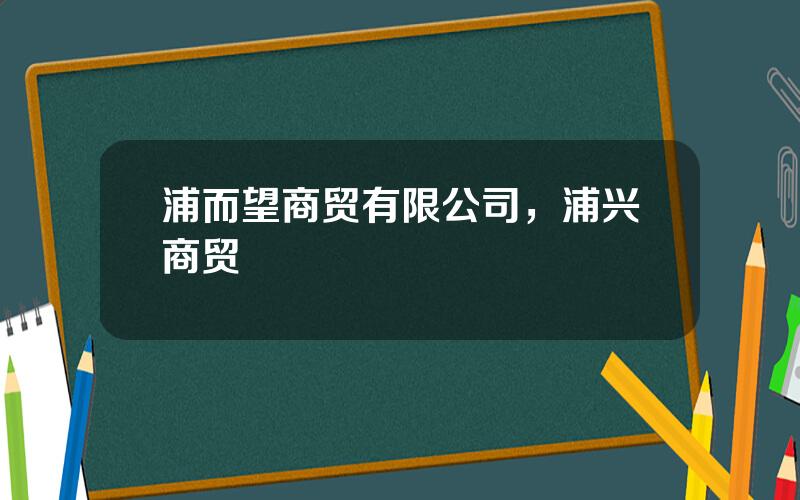 浦而望商贸有限公司，浦兴商贸