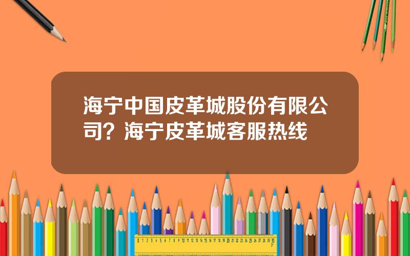 海宁中国皮革城股份有限公司？海宁皮革城客服热线