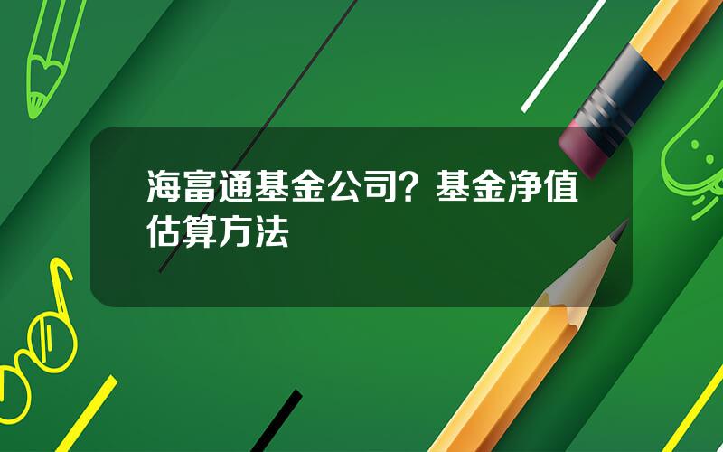 海富通基金公司？基金净值估算方法