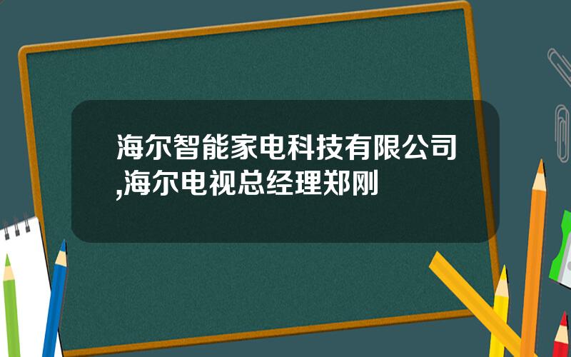 海尔智能家电科技有限公司,海尔电视总经理郑刚