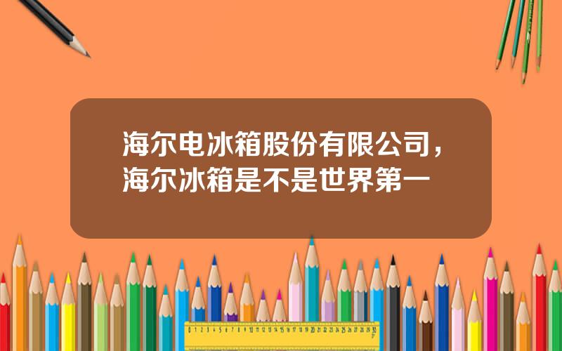 海尔电冰箱股份有限公司，海尔冰箱是不是世界第一