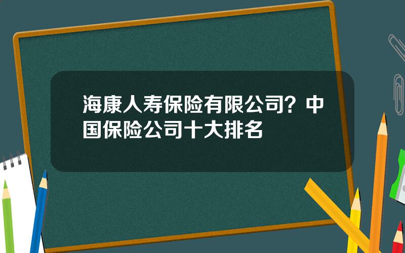 海康人寿保险有限公司？中国保险公司十大排名