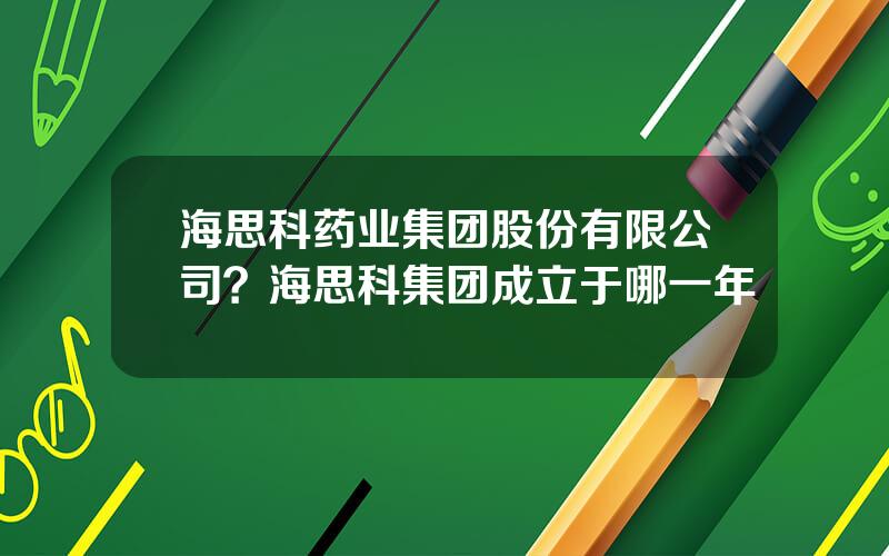 海思科药业集团股份有限公司？海思科集团成立于哪一年