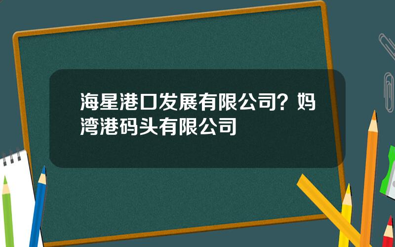 海星港口发展有限公司？妈湾港码头有限公司