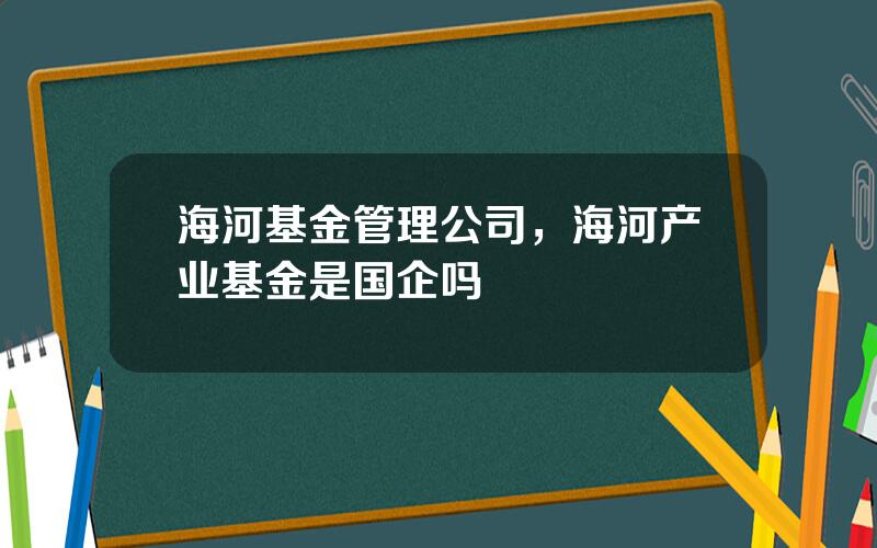 海河基金管理公司，海河产业基金是国企吗