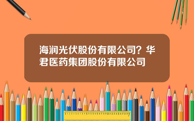 海润光伏股份有限公司？华君医药集团股份有限公司